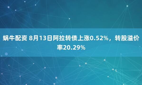 蜗牛配资 8月13日阿拉转债上涨0.52%，转股溢价率20.29%