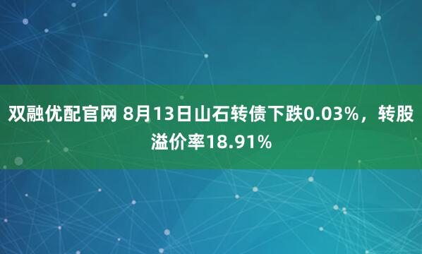 双融优配官网 8月13日山石转债下跌0.03%，转股溢价率18.91%