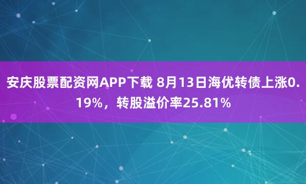 安庆股票配资网APP下载 8月13日海优转债上涨0.19%，转股溢价率25.81%