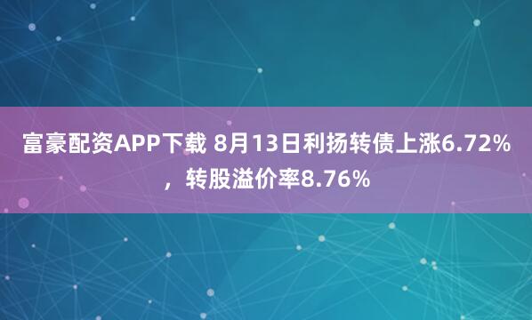 富豪配资APP下载 8月13日利扬转债上涨6.72%，转股溢价率8.76%
