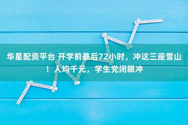 华星配资平台 开学前最后72小时，冲这三座雪山！人均千元，学生党闭眼冲