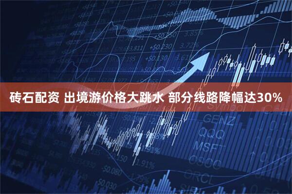 砖石配资 出境游价格大跳水 部分线路降幅达30%