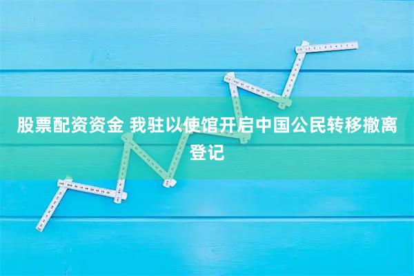 股票配资资金 我驻以使馆开启中国公民转移撤离登记