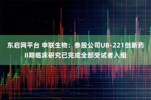 东启网平台 申联生物：参股公司UB-221创新药II期临床研究已完成全部受试者入组
