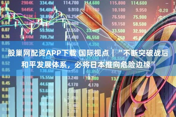 股巢网配资APP下载 国际视点｜“不断突破战后和平发展体系，必将日本推向危险边缘”