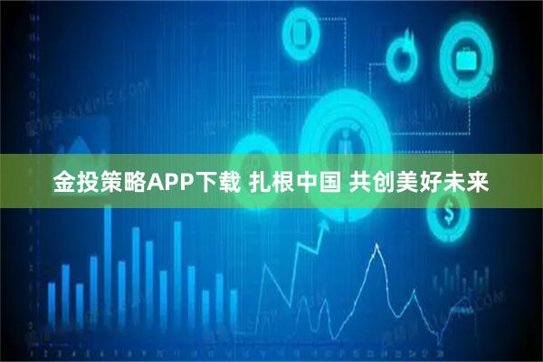 金投策略APP下载 扎根中国 共创美好未来