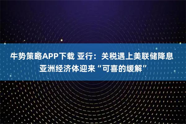 牛势策略APP下载 亚行：关税遇上美联储降息 亚洲经济体迎来“可喜的缓解”