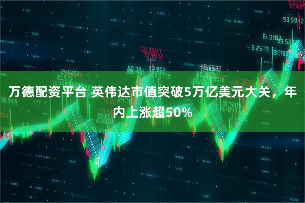 万德配资平台 英伟达市值突破5万亿美元大关，年内上涨超50%