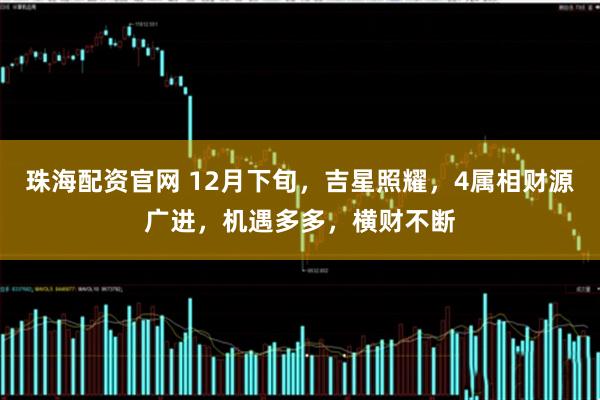 珠海配资官网 12月下旬,吉星照耀,4属相财源广进,机遇多多,横财不断