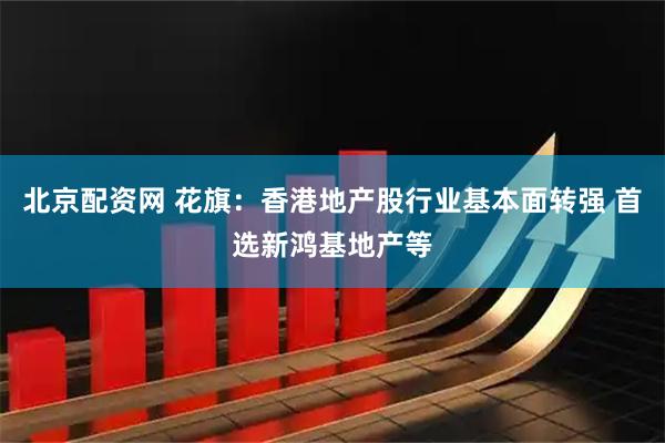北京配资网 花旗：香港地产股行业基本面转强 首选新鸿基地产等