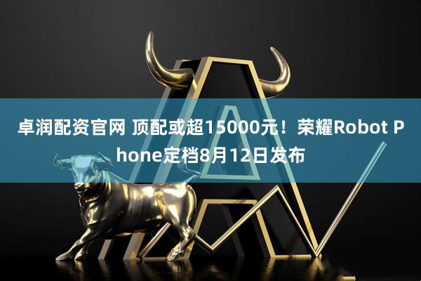 卓润配资官网 顶配或超15000元！荣耀Robot Phone定档8月12日发布