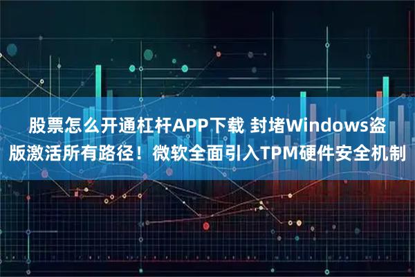 股票怎么开通杠杆APP下载 封堵Windows盗版激活所有路径！微软全面引入TPM硬件安全机制