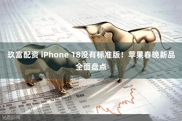 玖富配资 iPhone 18没有标准版！苹果春晚新品全面盘点